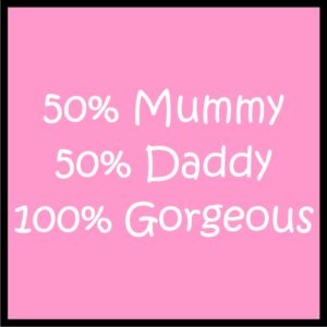 50% Mummy 50% Daddy 100% Gorgeous