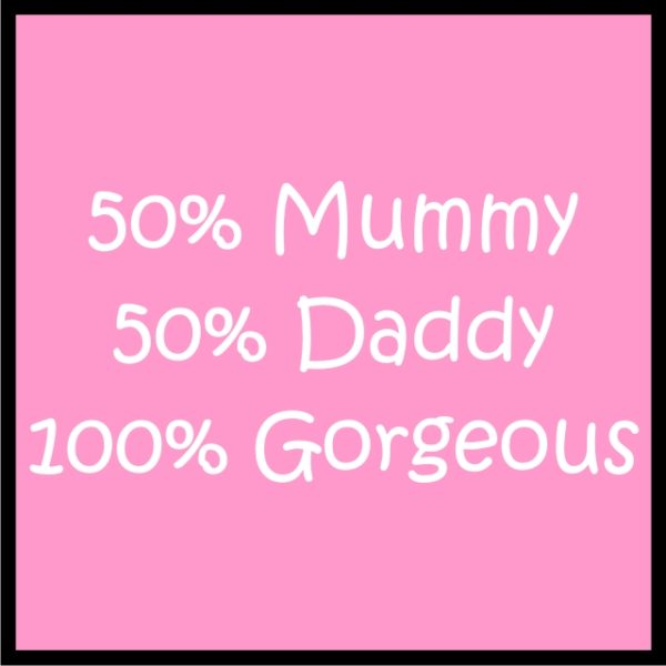 50% Mummy 50% Daddy 100% Gorgeous