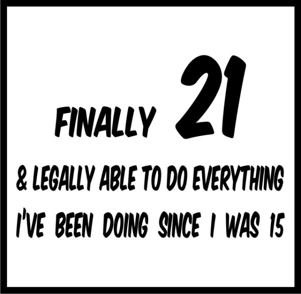 Finally 21 and legally able to do everything I've been doing since I was 15