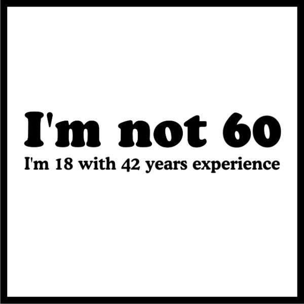 I'm not 60 I'm 18 with 42 years experience