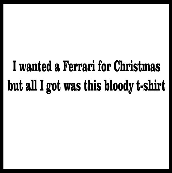 I Wanted A Ferrari For Christmas And All I Got Was This Bloody Tshirt