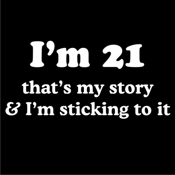 I'm 21 that's my story & I'm sticking to it