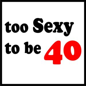 Too Sexy To Be 40